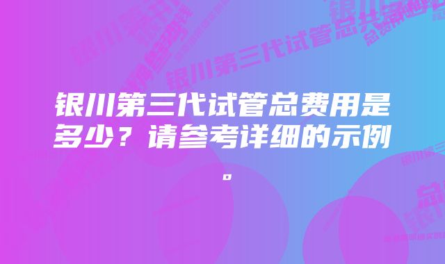 银川第三代试管总费用是多少?请参考详细的示例。