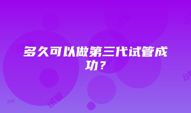 多久可以做第三代试管成功?