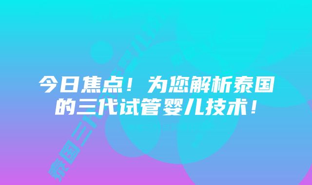 今日焦点!为您解析泰国的三代试管婴儿技术!