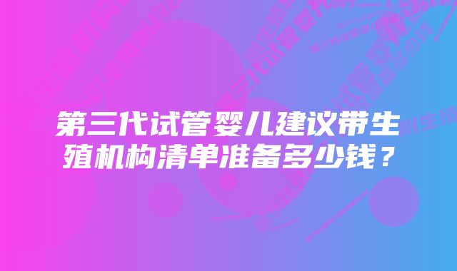 第三代试管婴儿建议带生殖机构清单准备多少钱?
