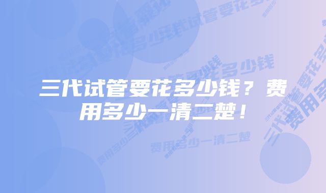 三代试管要花多少钱?费用多少一清二楚!