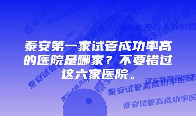 泰安第一家试管成功率高的医院是哪家?不要错过这六家医院。