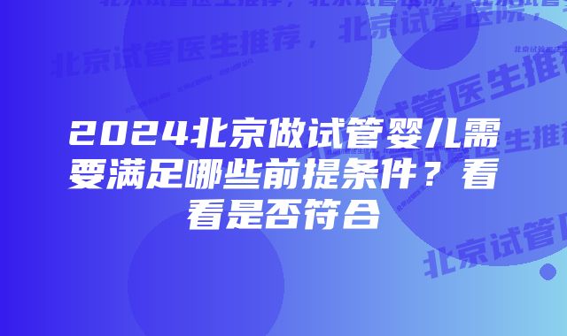 2024北京做试管婴儿需要满足哪些前提条件?看看是否符合