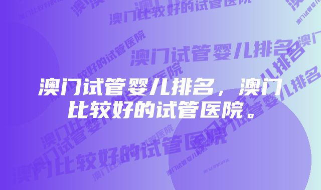 澳门试管婴儿排名,澳门比较好的试管医院。