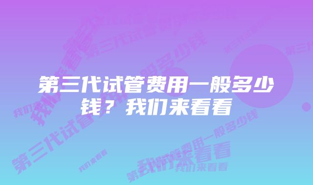 第三代试管费用一般多少钱?我们来看看