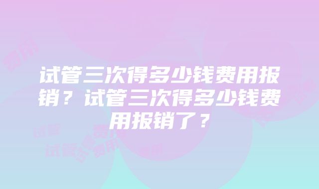 试管三次得多少钱费用报销?试管三次得多少钱费用报销了?