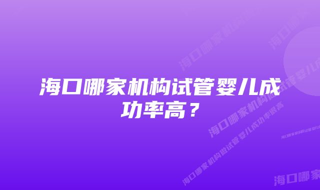 海口哪家机构试管婴儿成功率高?