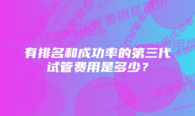 有排名和成功率的第三代试管费用是多少?