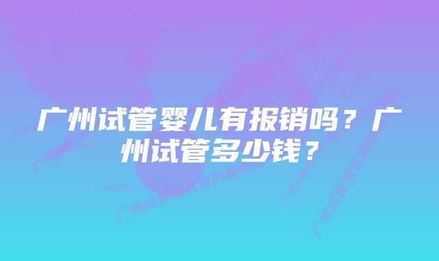广州试管婴儿有报销吗?广州试管多少钱?
