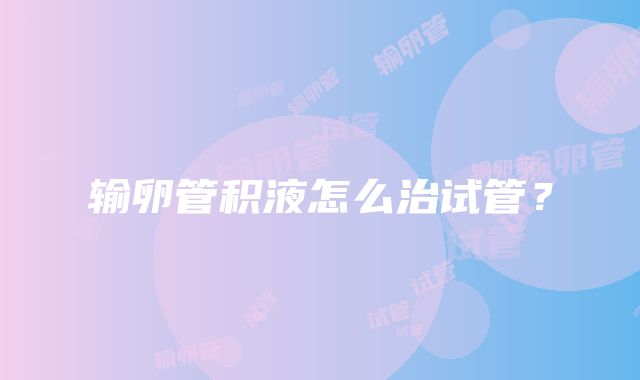 输卵管积液怎么治试管?