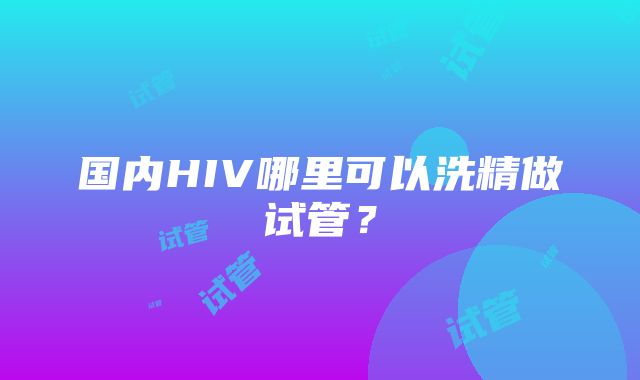 国内HIV哪里可以洗精做试管?