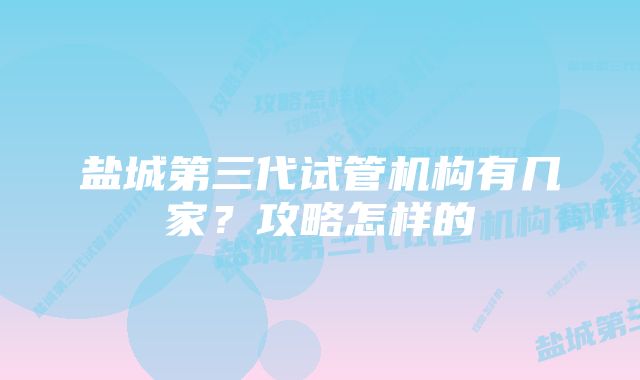盐城第三代试管机构有几家?攻略怎样的