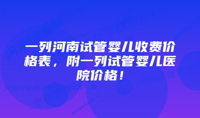 一列河南试管婴儿收费价格表,附一列试管婴儿医院价格!