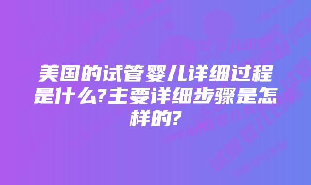 美国的试管婴儿详细过程是什么?主要详细步骤是怎样的?