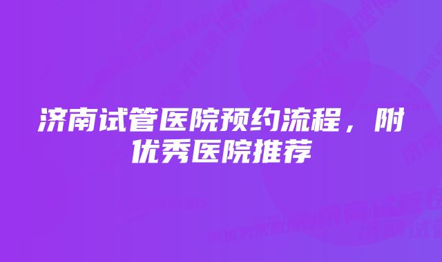 济南试管医院预约流程,附优秀医院推荐