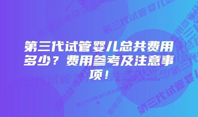 第三代试管婴儿总共费用多少?费用参考及注意事项!