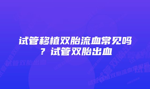 试管移植双胎流血常见吗?试管双胎出血