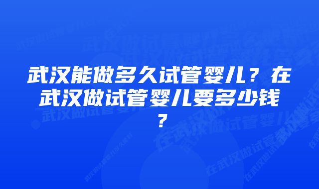 武汉能做多久试管婴儿?在武汉做试管婴儿要多少钱?