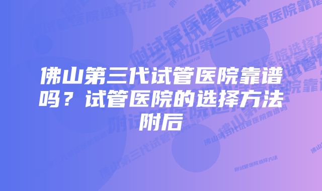 佛山第三代试管医院靠谱吗?试管医院的选择方法附后