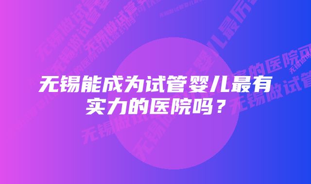 无锡能成为试管婴儿最有实力的医院吗?