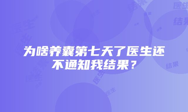 为啥养囊第七天了医生还不通知我结果?