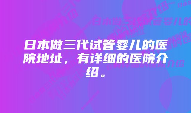 日本做三代试管婴儿的医院地址,有详细的医院介绍。