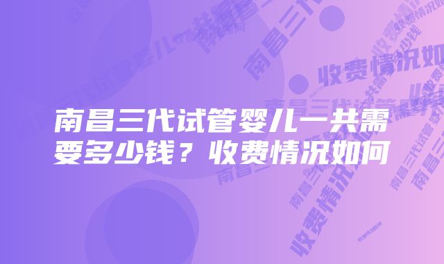 南昌三代试管婴儿一共需要多少钱?收费情况如何