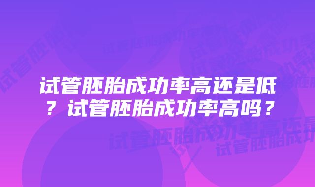 试管胚胎成功率高还是低?试管胚胎成功率高吗?