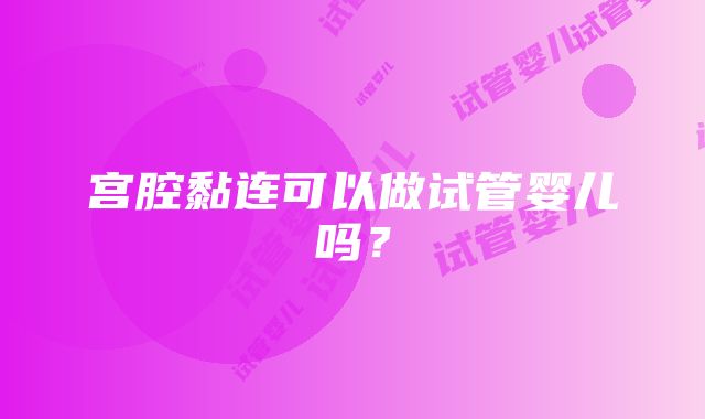 宫腔黏连可以做试管婴儿吗?