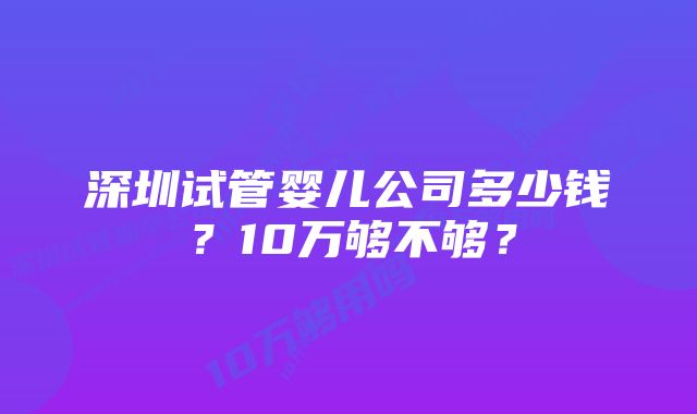 深圳试管婴儿公司多少钱?10万够不够?