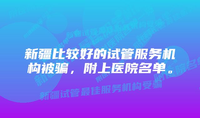新疆比较好的试管服务机构被骗,附上医院名单。