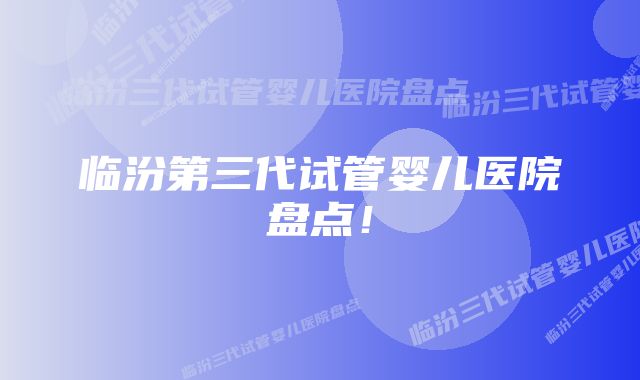 临汾第三代试管婴儿医院盘点!