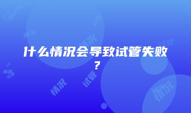 什么情况会导致试管失败?