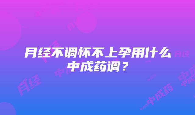 月经不调怀不上孕用什么中成药调?