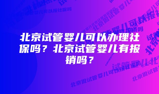北京试管婴儿可以办理社保吗?北京试管婴儿有报销吗?