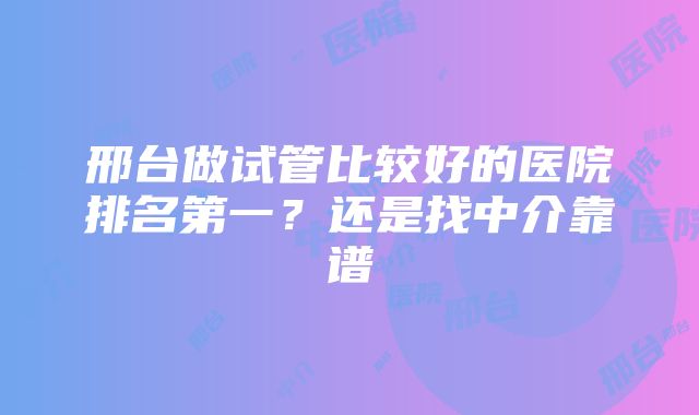 邢台做试管比较好的医院排名第一？还是找中介靠谱