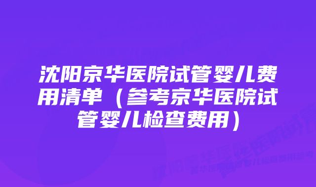 沈阳京华医院试管婴儿费用清单(参考京华医院试管婴儿检查费用)