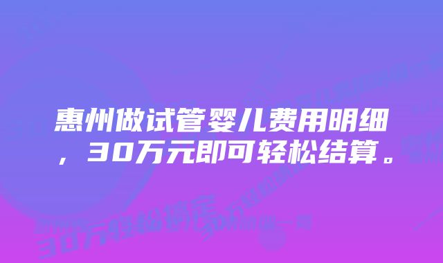 惠州做试管婴儿费用明细,30万元即可轻松结算。