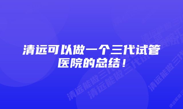 清远可以做一个三代试管医院的总结!