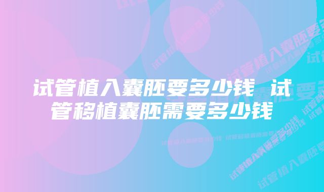 试管植入囊胚要多少钱 试管移植囊胚需要多少钱