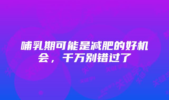 哺乳期可能是减肥的好机会,千万别错过了