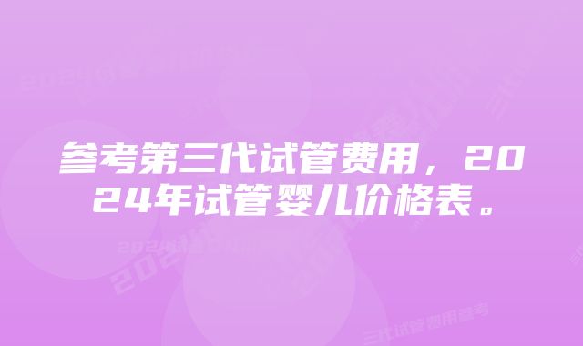 参考第三代试管费用,2024年试管婴儿价格表。