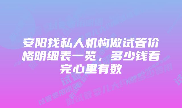 安阳找私人机构做试管价格明细表一览,多少钱看完心里有数