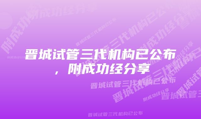 晋城试管三代机构已公布,附成功经分享