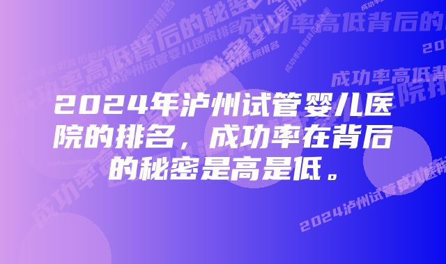 2024年泸州试管婴儿医院的排名,成功率在背后的秘密是高是低。