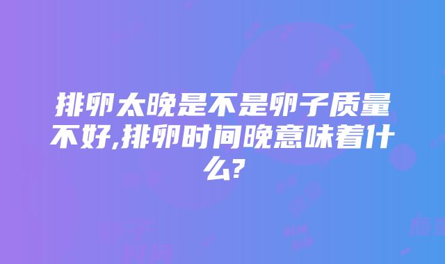 排卵太晚是不是卵子质量不好,排卵时间晚意味着什么?