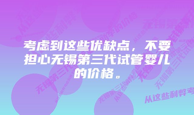 考虑到这些优缺点,不要担心无锡第三代试管婴儿的价格。