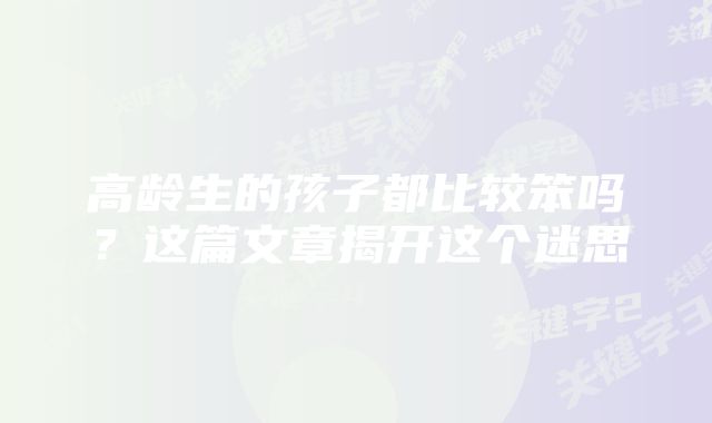 高龄生的孩子都比较笨吗?这篇文章揭开这个迷思