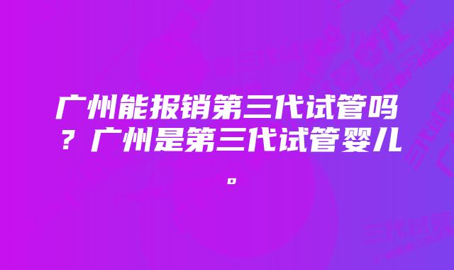 广州能报销第三代试管吗?广州是第三代试管婴儿。