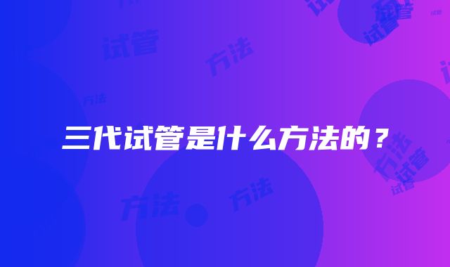 三代试管是什么方法的?